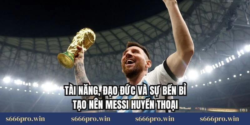 Tài năng, đạo đức và sự bền bỉ tạo nên Messi huyền thoại